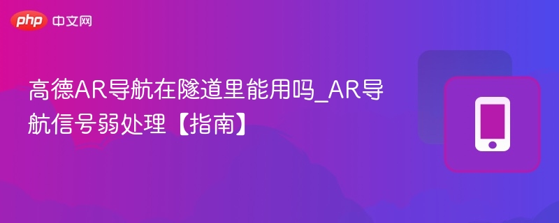 高德AR导航在隧道里能用吗_AR导航信号弱处理【指南】
