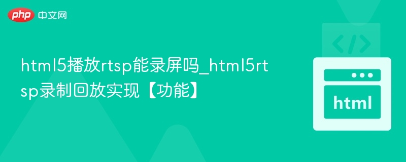 HTML5能录RTSP吗？实时录制回放解析