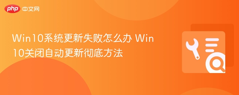 Win10系统更新失败怎么办 Win10关闭自动更新彻底方法