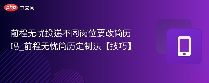 前程无忧投递不同岗位要改简历吗_前程无忧简历定制法【技巧】