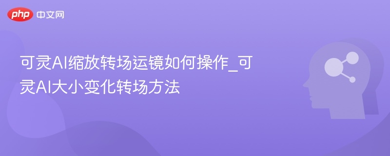 可灵AI缩放转场怎么用_大小变化操作教程