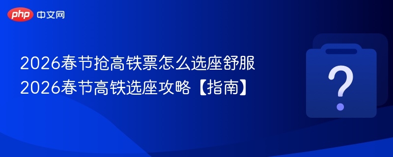 2026春节高铁选座攻略，怎么坐更舒服