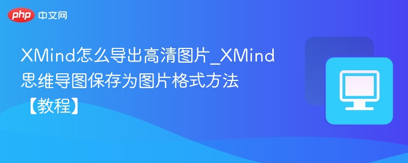 XMind怎么导出高清图片_XMind思维导图保存为图片格式方法【教程】