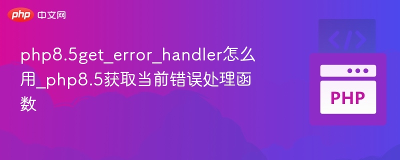 php8.5get_error_handler怎么用_php8.5获取当前错误处理函数