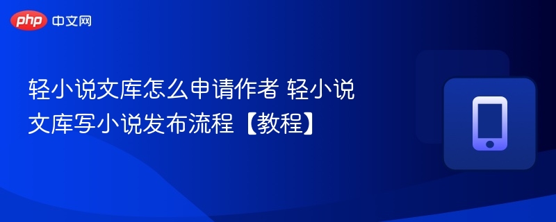 轻小说文库怎么申请作者 轻小说文库写小说发布流程【教程】