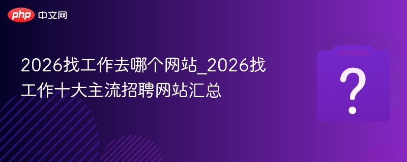 2026找工作去哪个网站_2026找工作十大主流招聘网站汇总