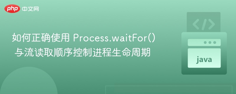 如何正确使用 Process.waitFor() 与流读取顺序控制进程生命周期
