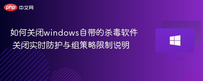 如何关闭windows自带的杀毒软件 关闭实时防护与组策略限制说明
