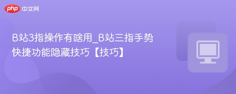 B站3指操作有啥用_B站三指手势快捷功能隐藏技巧【技巧】