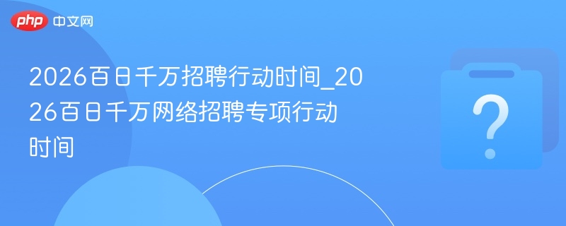 2026百日千万招聘行动时间_2026百日千万网络招聘专项行动时间