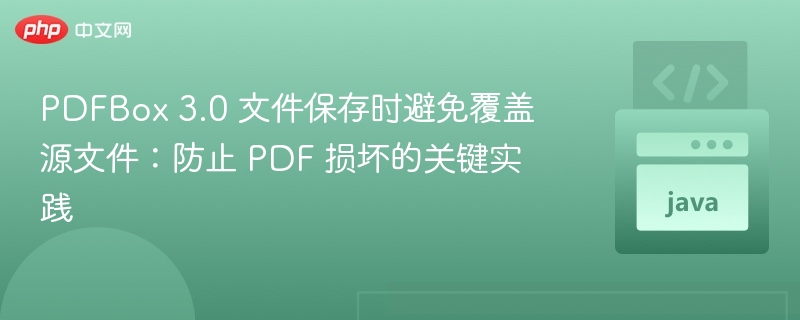 PDFBox 3.0 文件保存时避免覆盖源文件:防止 PDF 损坏的关键实践
