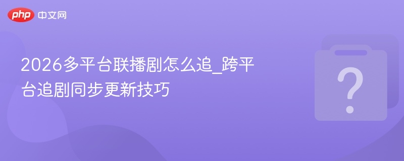 2026多平台联播剧怎么追？跨平台追剧技巧分享