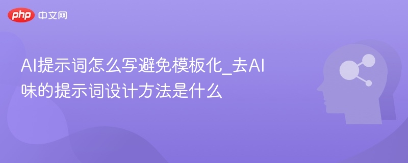 AI提示词怎么写避免模板化_去AI味的提示词设计方法是什么