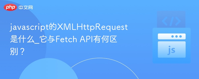 javascript的XMLHttpRequest是什么_它与Fetch API有何区别?