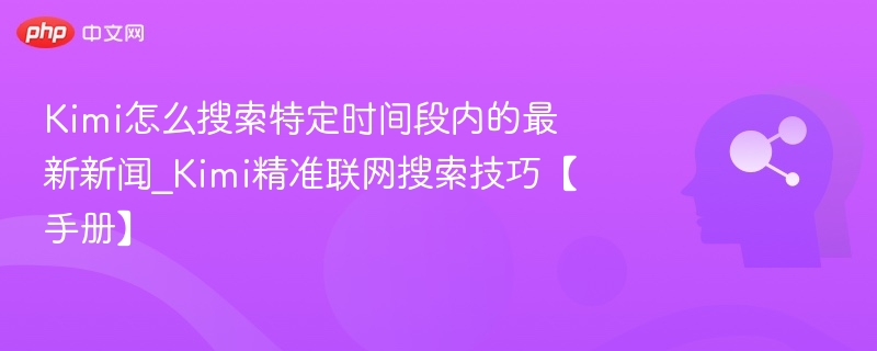 Kimi怎么搜索特定时间段内的最新新闻_Kimi精准联网搜索技巧【手册】
