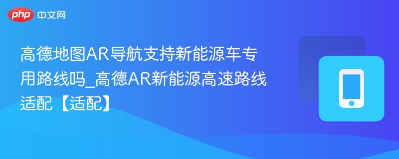 高德AR导航支持新能源车路线吗