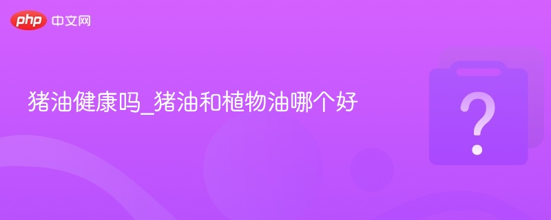 猪油健康吗_猪油和植物油哪个好