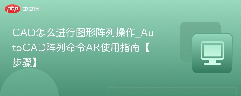 CAD怎么进行图形阵列操作_AutoCAD阵列命令AR使用指南【步骤】