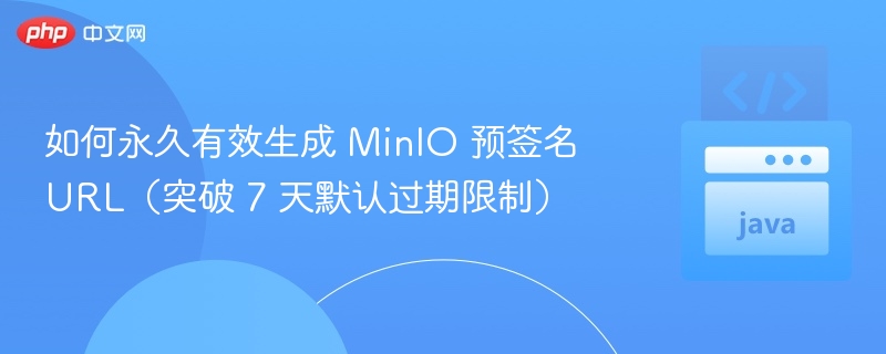 如何永久有效生成 MinIO 预签名 URL（突破 7 天默认过期限制）
