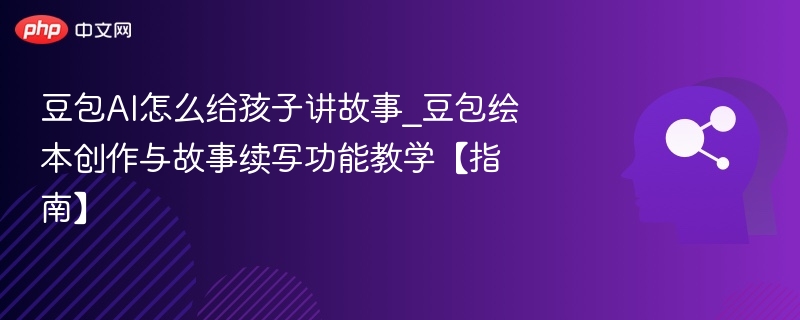 豆包AI怎么给孩子讲故事_豆包绘本创作与故事续写功能教学【指南】