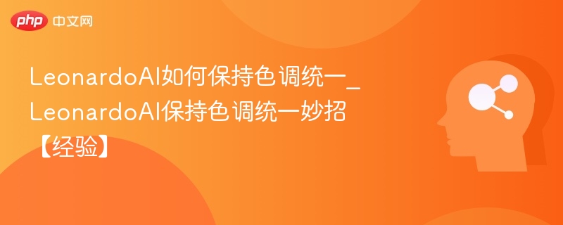 LeonardoAI如何保持色调统一_LeonardoAI保持色调统一妙招【经验】