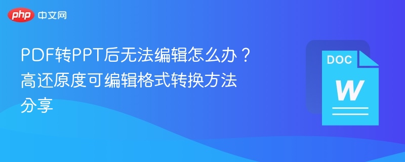 PDF转PPT后无法编辑怎么办?高还原度可编辑格式转换方法分享
