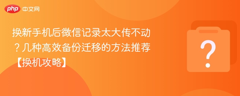 换新手机后微信记录太大传不动？几种高效备份迁移的方法推荐【换机攻略】