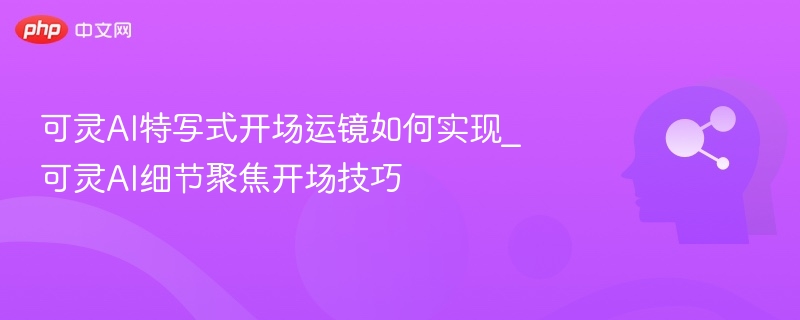可灵AI特写式开场运镜如何实现_可灵AI细节聚焦开场技巧
