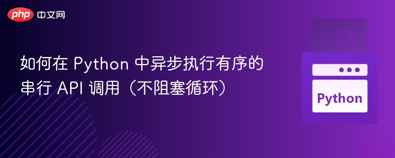 如何在 Python 中异步执行有序的串行 API 调用（不阻塞循环）
