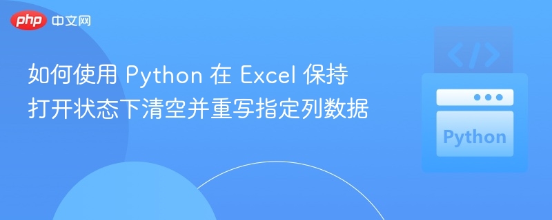 如何使用 Python 在 Excel 保持打开状态下清空并重写指定列数据
