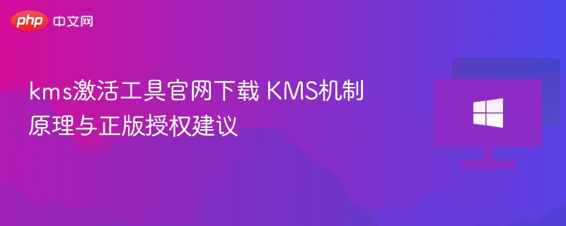 kms激活工具官网下载 KMS机制原理与正版授权建议