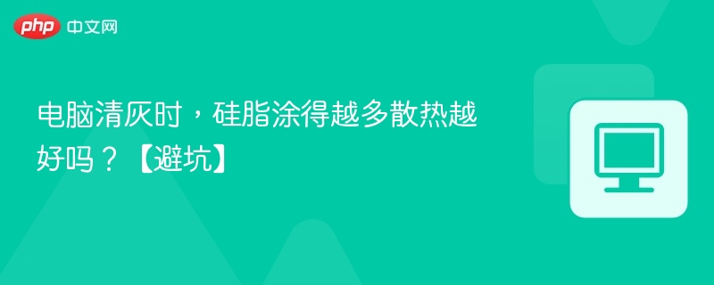电脑清灰时,硅脂涂得越多散热越好吗?【避坑】