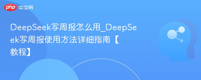 DeepSeek写周报怎么用？详细教程分享