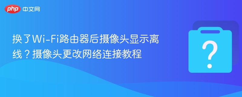 换了Wi-Fi路由器后摄像头显示离线？摄像头更改网络连接教程