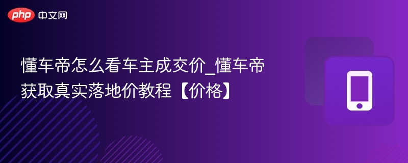 懂车帝车主成交价怎么查？真实落地价获取技巧