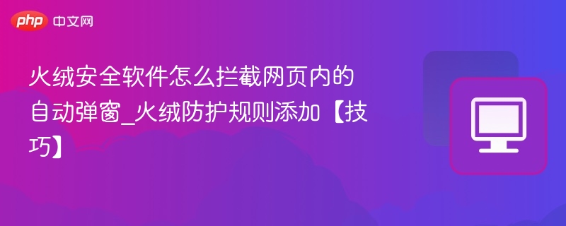火绒拦截弹窗技巧与防护规则设置