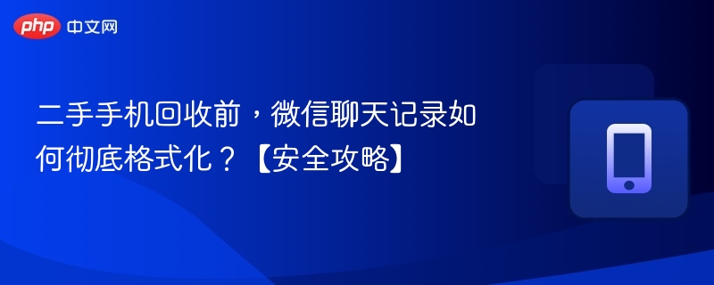 二手手机回收前，微信聊天记录如何彻底格式化？【安全攻略】