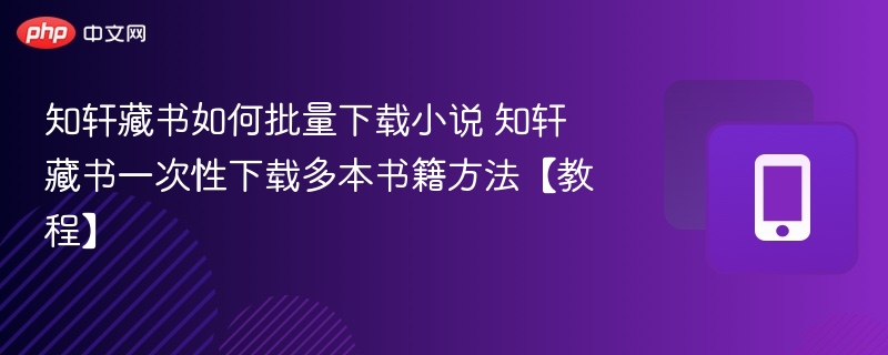 知轩藏书如何批量下载小说 知轩藏书一次性下载多本书籍方法【教程】