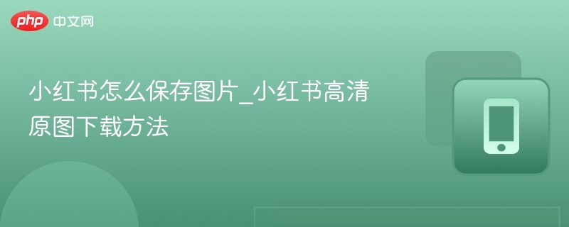 小红书原图保存方法及高清下载技巧