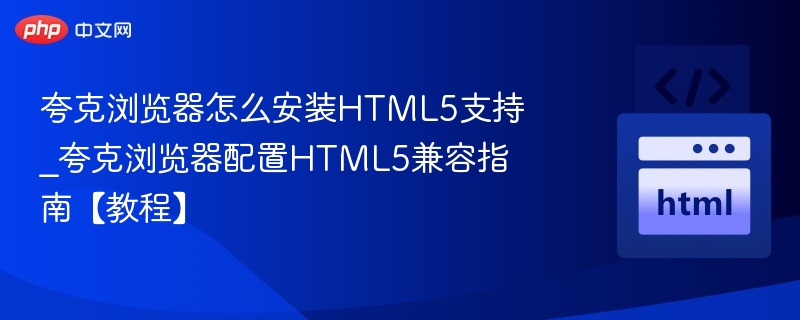 夸克浏览器怎么安装HTML5支持_夸克浏览器配置HTML5兼容指南【教程】