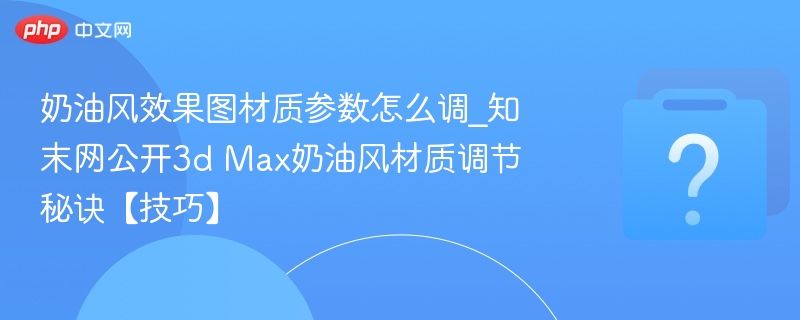 奶油风材质怎么调？3D Max技巧分享