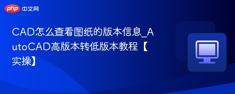 CAD怎么查看图纸的版本信息_AutoCAD高版本转低版本教程【实操】