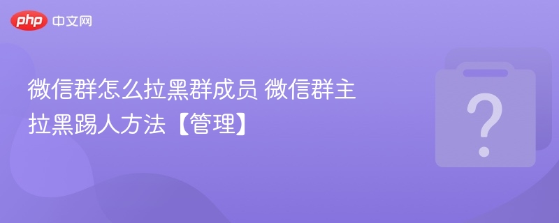 微信群拉黑成员及踢人方法详解
