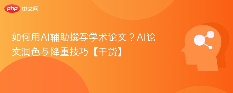 如何用AI辅助撰写学术论文?AI论文润色与降重技巧【干货】