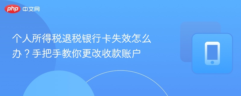 个人所得税退税银行卡失效怎么办?手把手教你更改收款账户