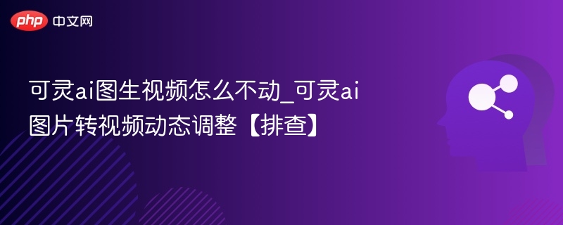 可灵AI图生视频不动怎么解决？动态调整排查方法