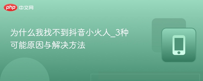 为什么我找不到抖音小火人_3种可能原因与解决方法