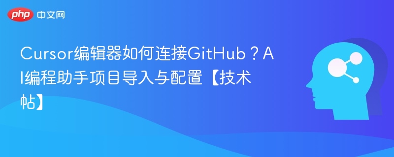 Cursor编辑器如何连接GitHub?AI编程助手项目导入与配置【技术帖】