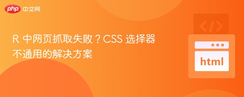 R网页抓取失败？CSS选择器通用解决方法
