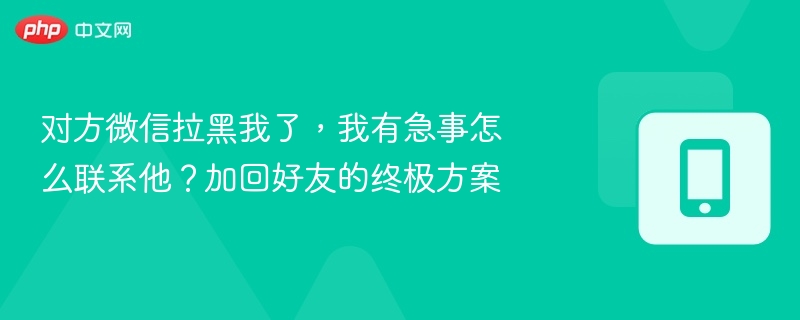 对方微信拉黑我了,我有急事怎么联系他?加回好友的终极方案